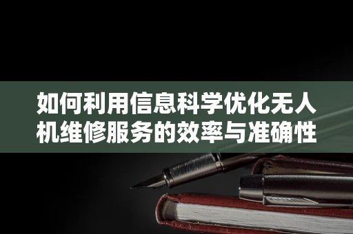 如何利用信息科学优化无人机维修服务的效率与准确性？