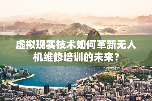 虚拟现实技术如何革新无人机维修培训的未来？