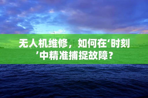 无人机维修，如何在‘时刻’中精准捕捉故障？