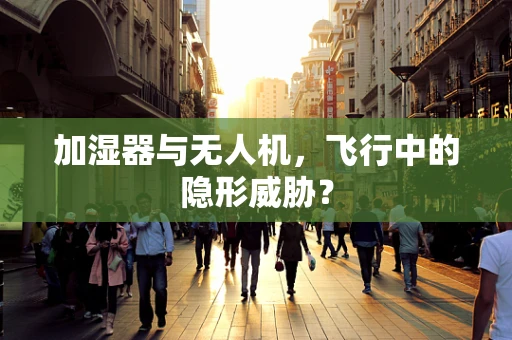 加湿器与无人机，飞行中的隐形威胁？