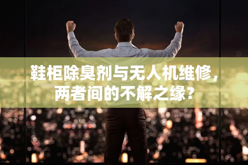 鞋柜除臭剂与无人机维修，两者间的不解之缘？