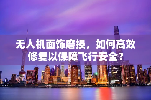 无人机面饰磨损，如何高效修复以保障飞行安全？
