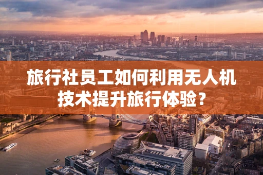 旅行社员工如何利用无人机技术提升旅行体验？
