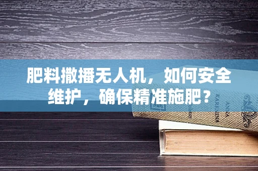 肥料撒播无人机，如何安全维护，确保精准施肥？