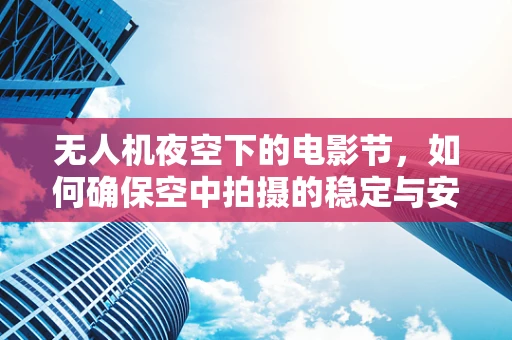 无人机夜空下的电影节，如何确保空中拍摄的稳定与安全？