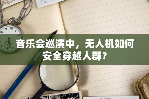 音乐会巡演中，无人机如何安全穿越人群？