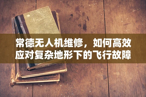 常德无人机维修，如何高效应对复杂地形下的飞行故障？