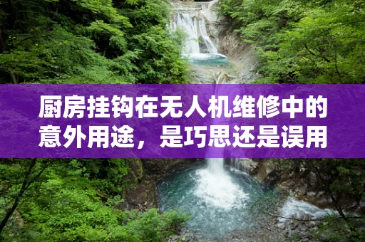 厨房挂钩在无人机维修中的意外用途，是巧思还是误用？