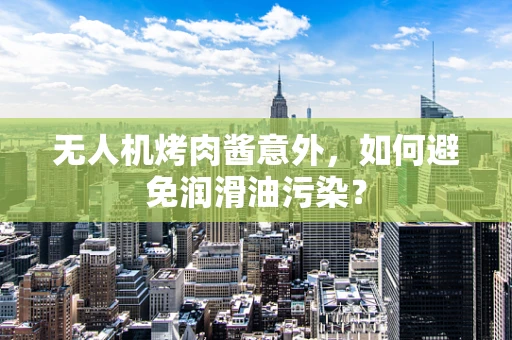 无人机烤肉酱意外，如何避免润滑油污染？