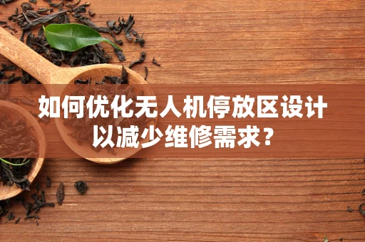 如何优化无人机停放区设计以减少维修需求？