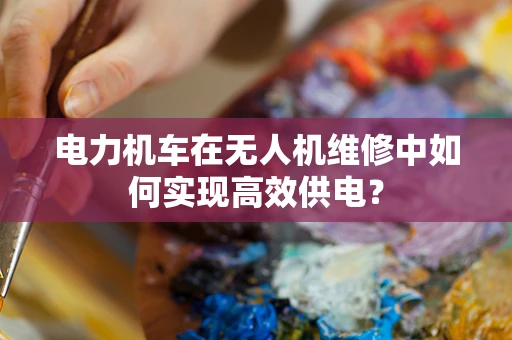 电力机车在无人机维修中如何实现高效供电？