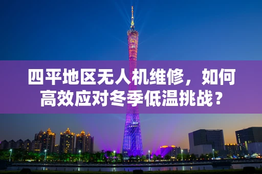四平地区无人机维修，如何高效应对冬季低温挑战？
