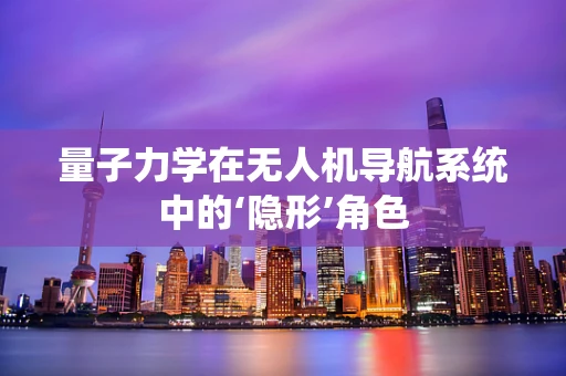 量子力学在无人机导航系统中的‘隐形’角色