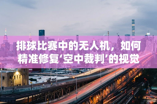 排球比赛中的无人机，如何精准修复‘空中裁判’的视觉系统？