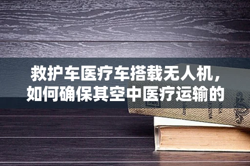 救护车医疗车搭载无人机，如何确保其空中医疗运输的可靠性？
