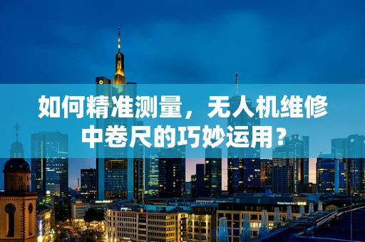 如何精准测量，无人机维修中卷尺的巧妙运用？