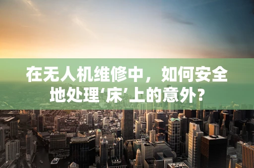 在无人机维修中，如何安全地处理‘床’上的意外？