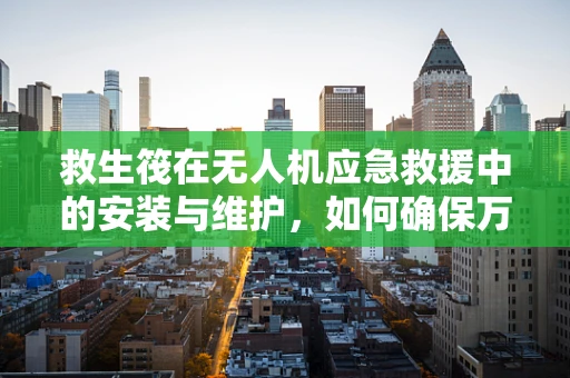 救生筏在无人机应急救援中的安装与维护，如何确保万无一失？