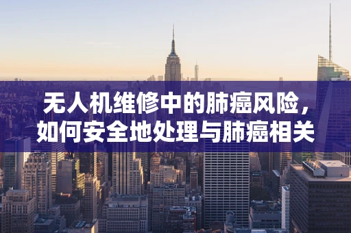 无人机维修中的肺癌风险，如何安全地处理与肺癌相关的部件？
