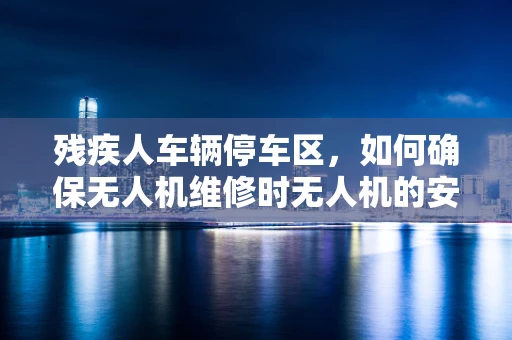 残疾人车辆停车区，如何确保无人机维修时无人机的安全存放？