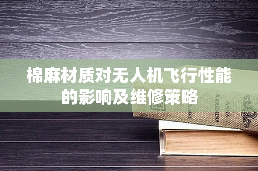 棉麻材质对无人机飞行性能的影响及维修策略