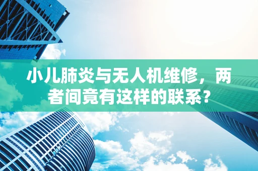 小儿肺炎与无人机维修，两者间竟有这样的联系？