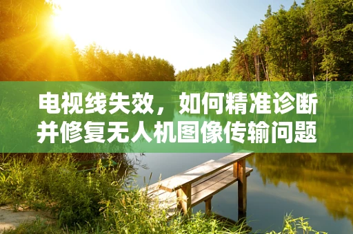 电视线失效，如何精准诊断并修复无人机图像传输问题？