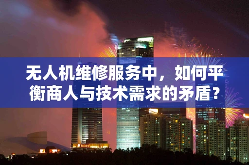 无人机维修服务中，如何平衡商人与技术需求的矛盾？