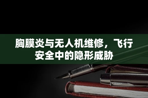 胸膜炎与无人机维修，飞行安全中的隐形威胁
