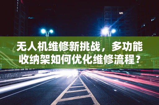 无人机维修新挑战，多功能收纳架如何优化维修流程？
