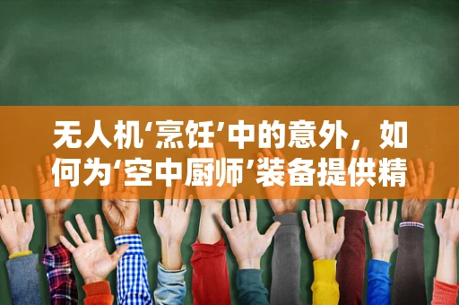 无人机‘烹饪’中的意外，如何为‘空中厨师’装备提供精准维修？
