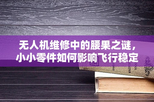 无人机维修中的腰果之谜，小小零件如何影响飞行稳定性？