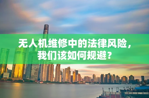 无人机维修中的法律风险，我们该如何规避？
