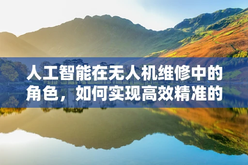 人工智能在无人机维修中的角色，如何实现高效精准的故障诊断？