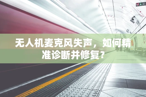 无人机麦克风失声，如何精准诊断并修复？