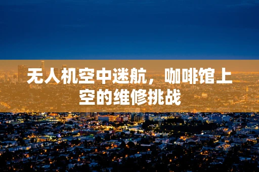 无人机空中迷航，咖啡馆上空的维修挑战