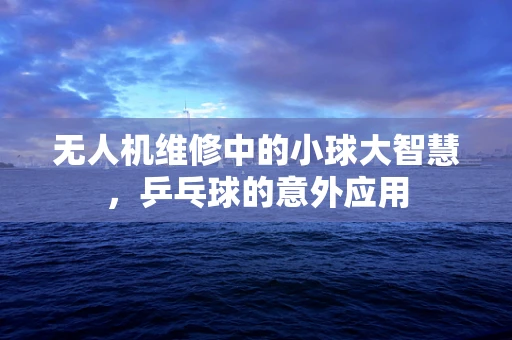 无人机维修中的小球大智慧，乒乓球的意外应用