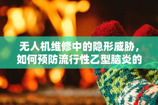 无人机维修中的隐形威胁，如何预防流行性乙型脑炎的传播？