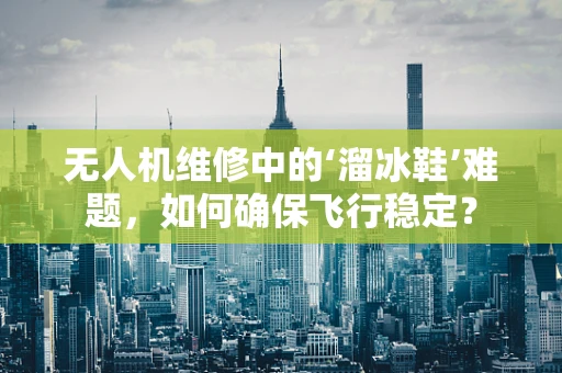 无人机维修中的‘溜冰鞋’难题，如何确保飞行稳定？