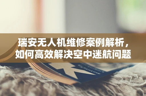 瑞安无人机维修案例解析，如何高效解决空中迷航问题？