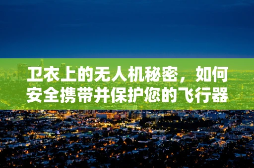 卫衣上的无人机秘密，如何安全携带并保护您的飞行器？