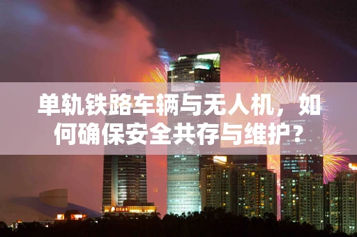 单轨铁路车辆与无人机，如何确保安全共存与维护？