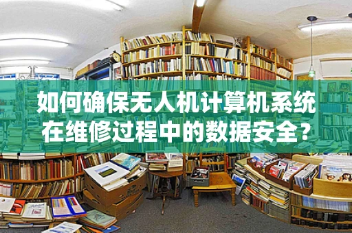 如何确保无人机计算机系统在维修过程中的数据安全？