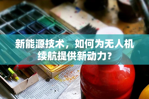 新能源技术，如何为无人机续航提供新动力？