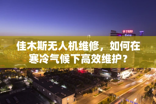 佳木斯无人机维修，如何在寒冷气候下高效维护？