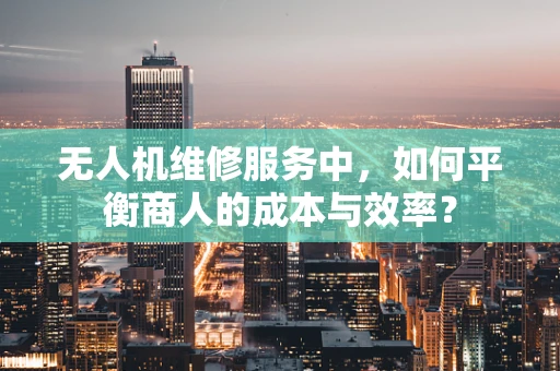无人机维修服务中，如何平衡商人的成本与效率？