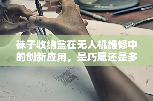 袜子收纳盒在无人机维修中的创新应用，是巧思还是多余？