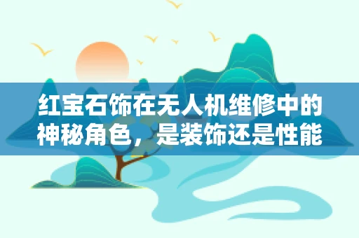 红宝石饰在无人机维修中的神秘角色，是装饰还是性能增强器？