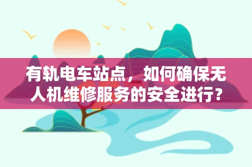 有轨电车站点，如何确保无人机维修服务的安全进行？