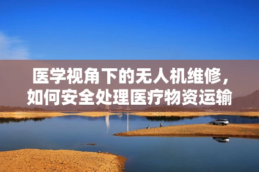 医学视角下的无人机维修，如何安全处理医疗物资运输中的无人机？